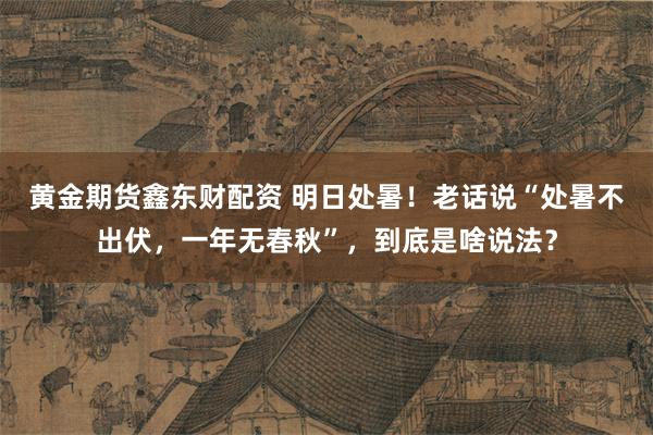 黄金期货鑫东财配资 明日处暑!老话说“处暑不出伏,一年无春秋”,到底是啥说法?