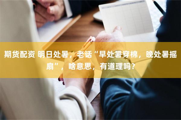 期货配资 明日处暑，老话“早处暑穿棉，晚处暑摇扇”，啥意思，有道理吗？
