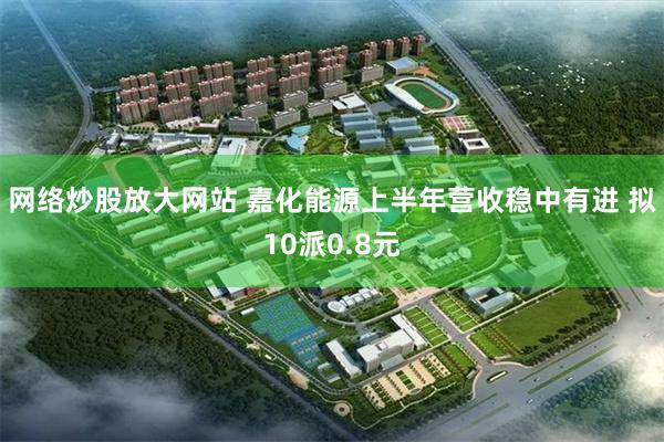 网络炒股放大网站 嘉化能源上半年营收稳中有进 拟10派0.8元