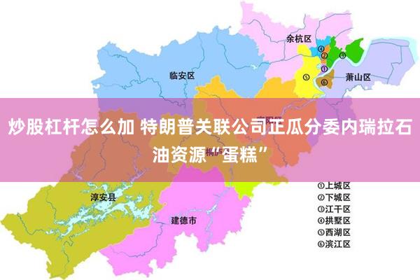 炒股杠杆怎么加 特朗普关联公司正瓜分委内瑞拉石油资源“蛋糕”