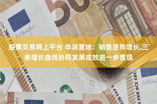 股票交易网上平台 华润置地：销售逆势增长,三条增长曲线协同发展成效进一步显现