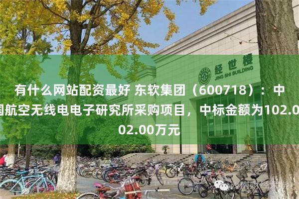 有什么网站配资最好 东软集团（600718）：中标中国航空无线电电子研究所采购项目，中标金额为102.00万元