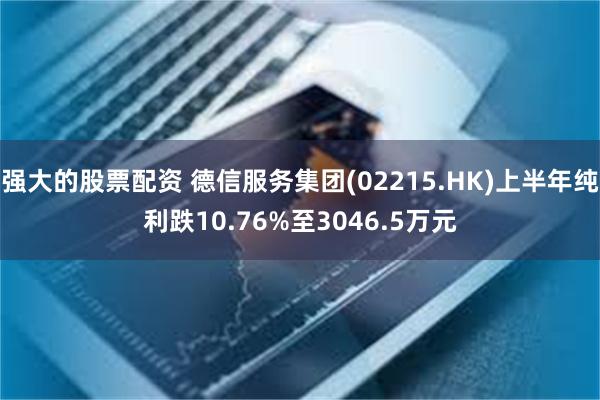 强大的股票配资 德信服务集团(02215.HK)上半年纯利跌10.76%至3046.5万元
