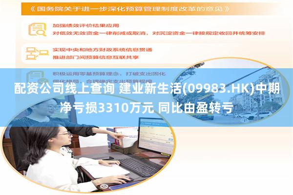 配资公司线上查询 建业新生活(09983.HK)中期净亏损3310万元 同比由盈转亏