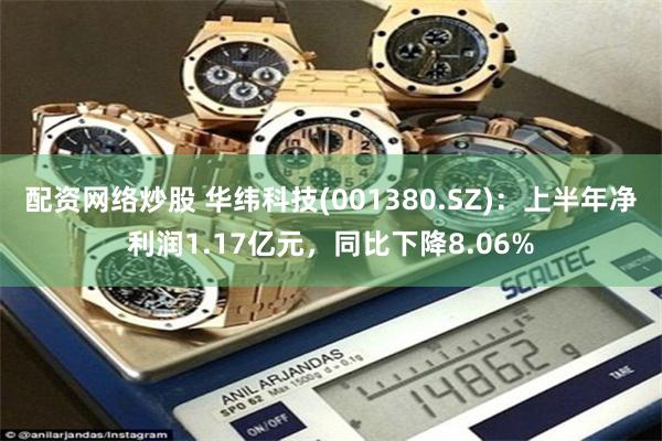 配资网络炒股 华纬科技(001380.SZ)：上半年净利润1.17亿元，同比下降8.06%