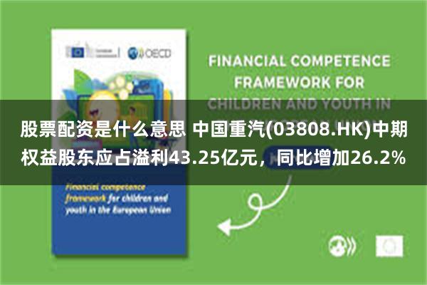 股票配资是什么意思 中国重汽(03808.HK)中期权益股东应占溢利43.25亿元，同比增加26.2%