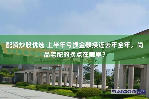配资炒股优选 上半年亏损金额接近去年全年，尚品宅配的拐点在哪里？