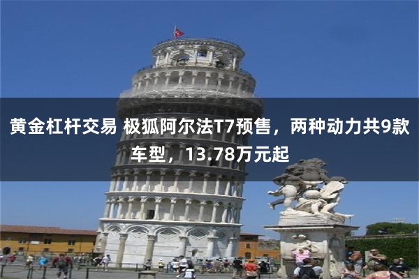 黄金杠杆交易 极狐阿尔法T7预售，两种动力共9款车型，13.78万元起