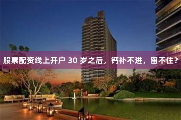 股票配资线上开户 30 岁之后，钙补不进，留不住？