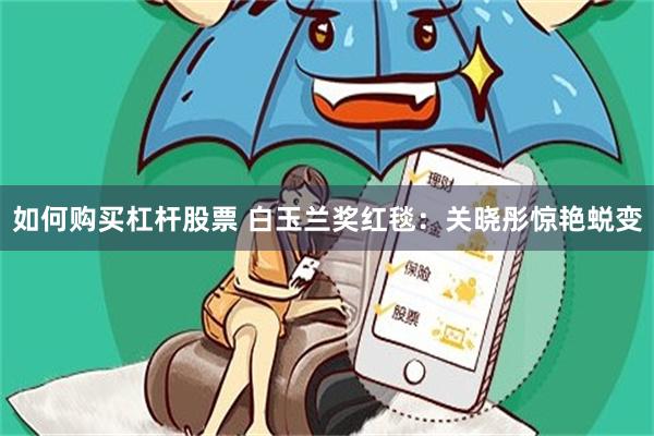 如何购买杠杆股票 白玉兰奖红毯：关晓彤惊艳蜕变