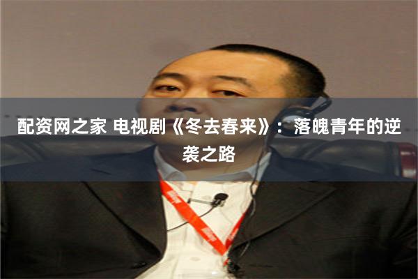 配资网之家 电视剧《冬去春来》：落魄青年的逆袭之路
