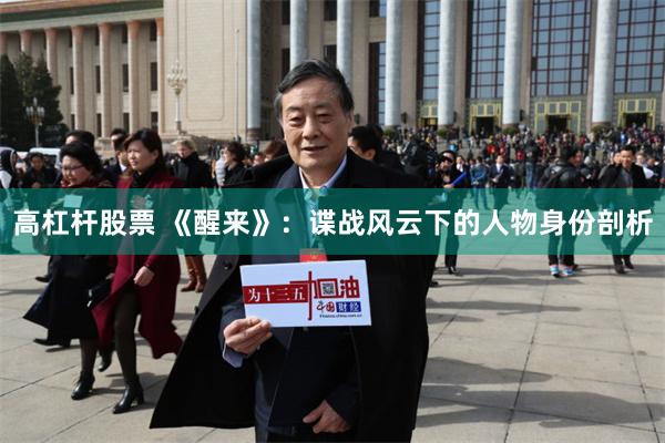 高杠杆股票 《醒来》：谍战风云下的人物身份剖析