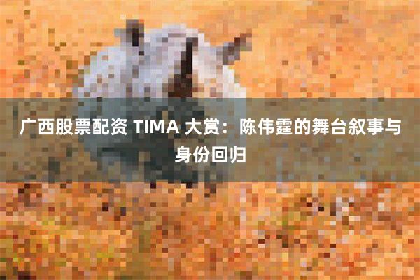 广西股票配资 TIMA 大赏：陈伟霆的舞台叙事与身份回归