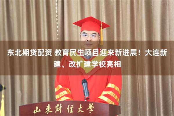 东北期货配资 教育民生项目迎来新进展！大连新建、改扩建学校亮相