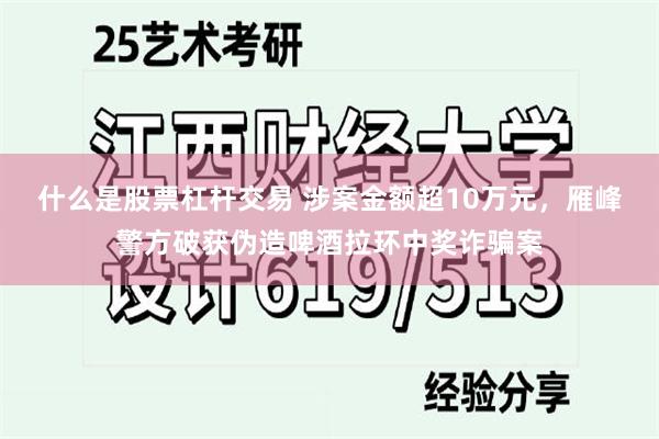 什么是股票杠杆交易 涉案金额超10万元，雁峰警方破获伪造啤酒拉环中奖诈骗案