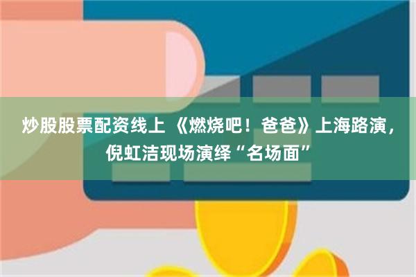炒股股票配资线上 《燃烧吧！爸爸》上海路演，倪虹洁现场演绎“名场面”