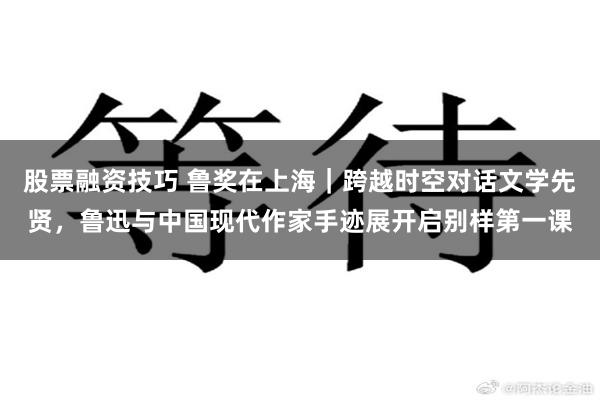股票融资技巧 鲁奖在上海｜跨越时空对话文学先贤，鲁迅与中国现代作家手迹展开启别样第一课