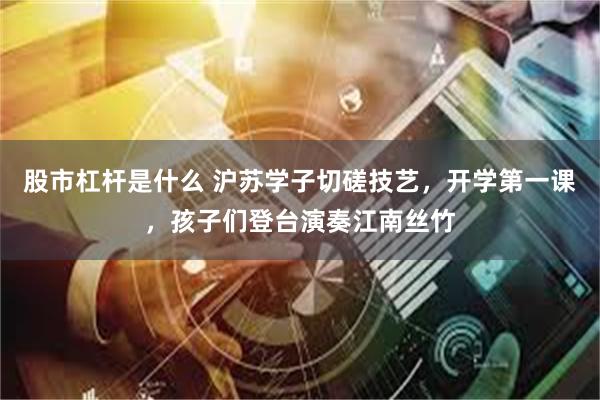 股市杠杆是什么 沪苏学子切磋技艺，开学第一课，孩子们登台演奏江南丝竹