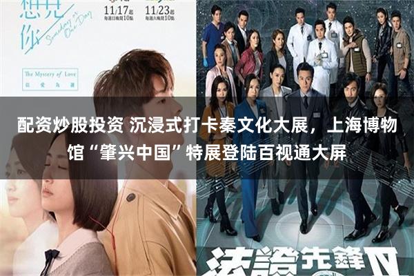 配资炒股投资 沉浸式打卡秦文化大展，上海博物馆“肇兴中国”特展登陆百视通大屏