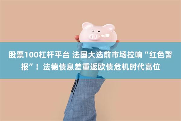 股票100杠杆平台 法国大选前市场拉响“红色警报”！法德债息差重返欧债危机时代高位