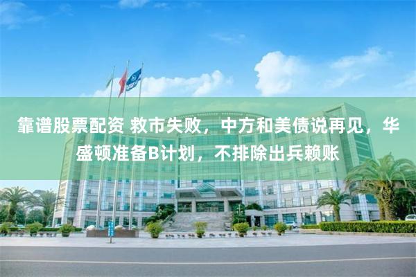 靠谱股票配资 救市失败，中方和美债说再见，华盛顿准备B计划，不排除出兵赖账
