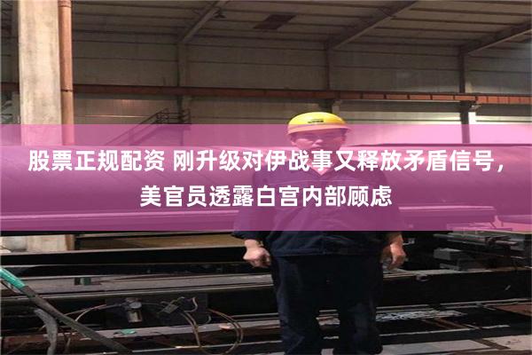 股票正规配资 刚升级对伊战事又释放矛盾信号，美官员透露白宫内部顾虑