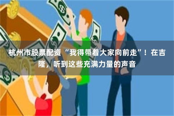 杭州市股票配资 “我得带着大家向前走”！在吉隆，听到这些充满力量的声音