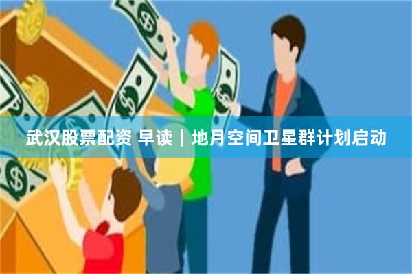 武汉股票配资 早读|地月空间卫星群计划启动