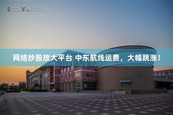 网络炒股放大平台 中东航线运费，大幅跳涨！
