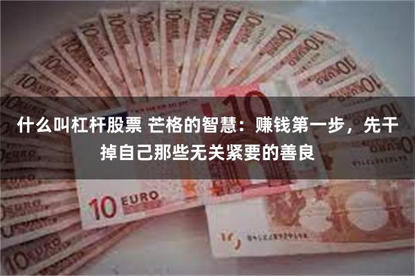 什么叫杠杆股票 芒格的智慧：赚钱第一步，先干掉自己那些无关紧要的善良