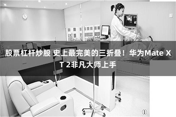 股票杠杆炒股 史上最完美的三折叠！华为Mate XT 2非凡大师上手