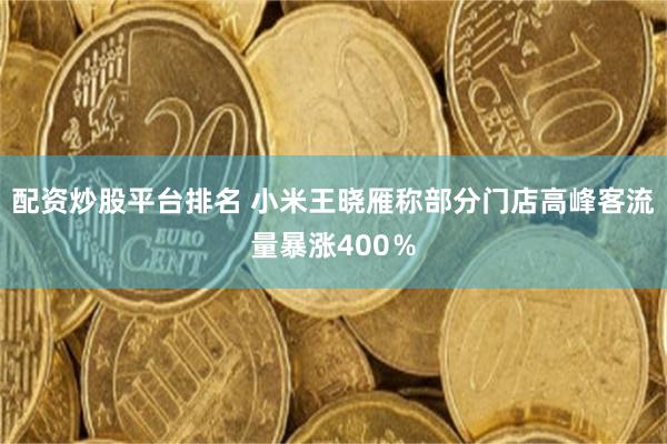 配资炒股平台排名 小米王晓雁称部分门店高峰客流量暴涨400％