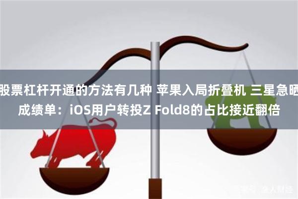 股票杠杆开通的方法有几种 苹果入局折叠机 三星急晒成绩单：iOS用户转投Z Fold8的占比接近翻倍