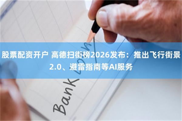 股票配资开户 高德扫街榜2026发布：推出飞行街景2.0、避雷指南等AI服务