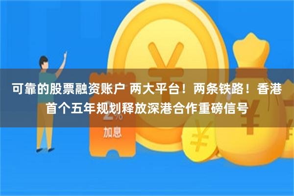 可靠的股票融资账户 两大平台！两条铁路！香港首个五年规划释放深港合作重磅信号
