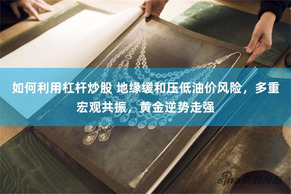 如何利用杠杆炒股 地缘缓和压低油价风险，多重宏观共振，黄金逆势走强