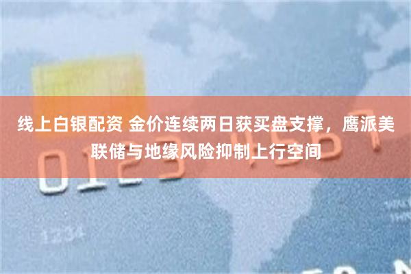 线上白银配资 金价连续两日获买盘支撑，鹰派美联储与地缘风险抑制上行空间