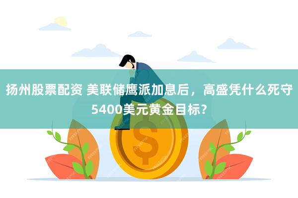 扬州股票配资 美联储鹰派加息后，高盛凭什么死守5400美元黄金目标？
