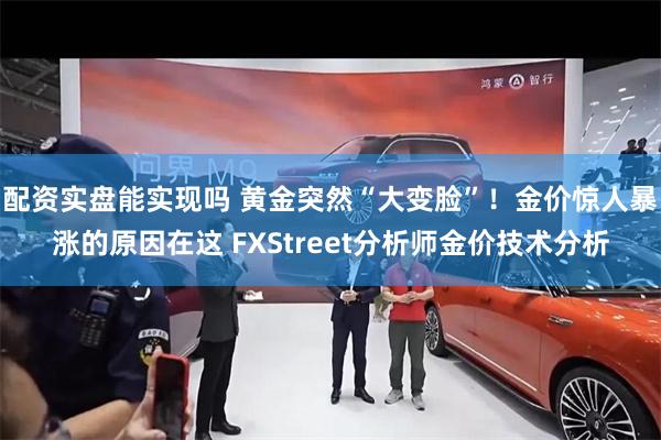 配资实盘能实现吗 黄金突然“大变脸”！金价惊人暴涨的原因在这 FXStreet分析师金价技术分析