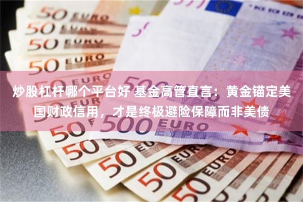 炒股杠杆哪个平台好 基金高管直言：黄金锚定美国财政信用，才是终极避险保障而非美债