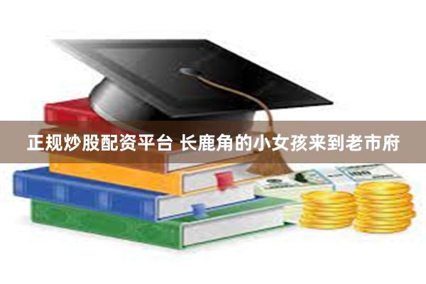 正规炒股配资平台 长鹿角的小女孩来到老市府