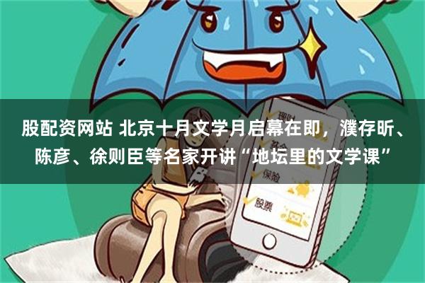 股配资网站 北京十月文学月启幕在即,濮存昕、陈彦、徐则臣等名家开讲“地坛里的文学课”
