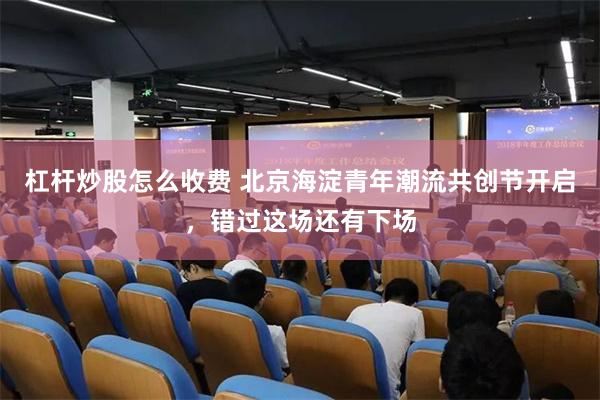 杠杆炒股怎么收费 北京海淀青年潮流共创节开启,错过这场还有下场