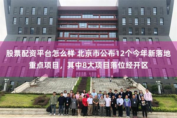 股票配资平台怎么样 北京市公布12个今年新落地重点项目，其中8大项目落位经开区