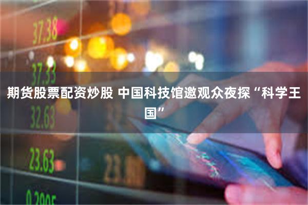 期货股票配资炒股 中国科技馆邀观众夜探“科学王国”
