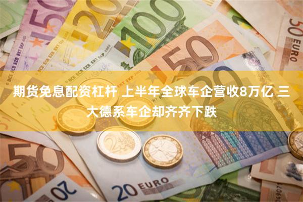 期货免息配资杠杆 上半年全球车企营收8万亿 三大德系车企却齐齐下跌