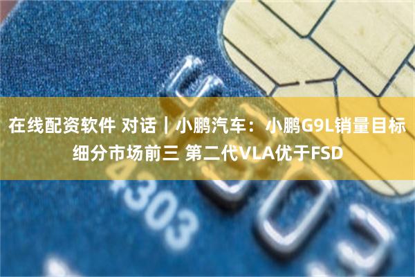 在线配资软件 对话｜小鹏汽车：小鹏G9L销量目标细分市场前三 第二代VLA优于FSD