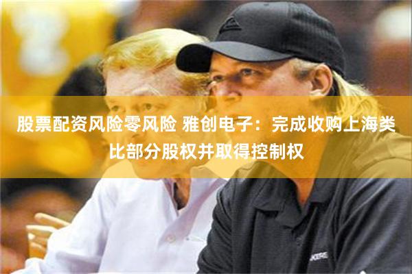 股票配资风险零风险 雅创电子：完成收购上海类比部分股权并取得控制权