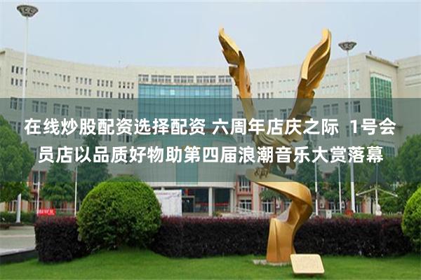 在线炒股配资选择配资 六周年店庆之际 1号会员店以品质好物助第四届浪潮音乐大赏落幕