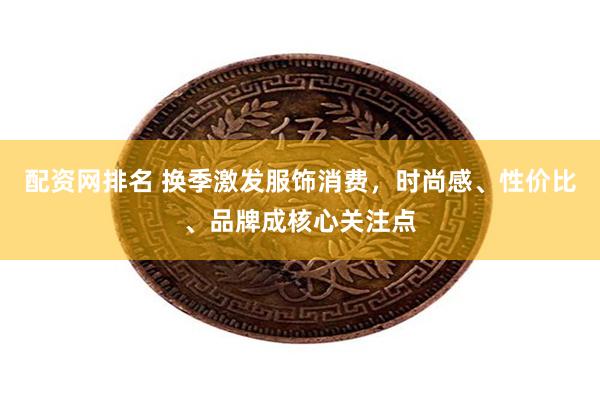 配资网排名 换季激发服饰消费，时尚感、性价比、品牌成核心关注点